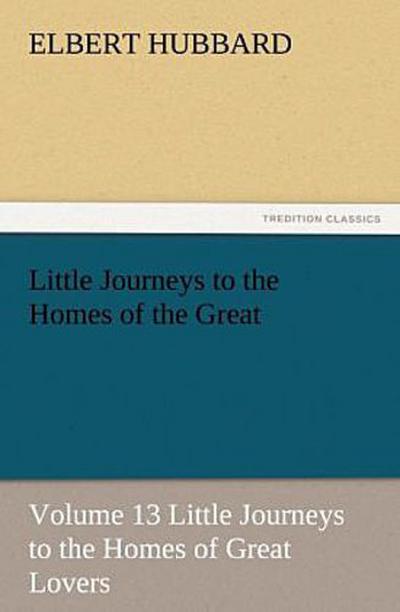 Little Journeys to the Homes of the Great - Volume 13 Little Journeys to the Homes of Great Lovers