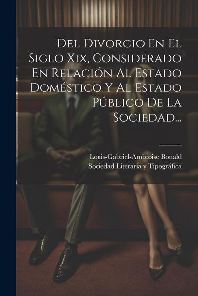 Del Divorcio En El Siglo Xix, Considerado En Relación Al Estado Doméstico Y Al Estado Público De La Sociedad...
