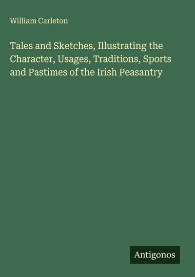 Tales and Sketches, Illustrating the Character, Usages, Traditions, Sports and Pastimes of the Irish Peasantry