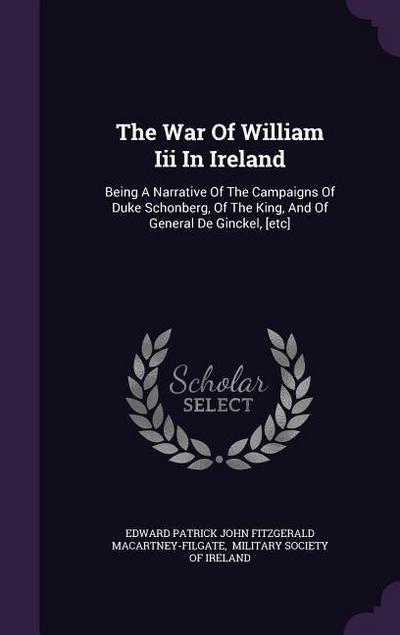 The War Of William Iii In Ireland: Being A Narrative Of The Campaigns Of Duke Schonberg, Of The King, And Of General De Ginckel, [etc]