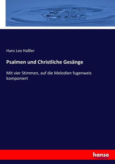 Psalmen und Christliche Gesänge: Mit vier Stimmen, auf die Melodien fugenweis komponiert Hans Leo Haßler Author