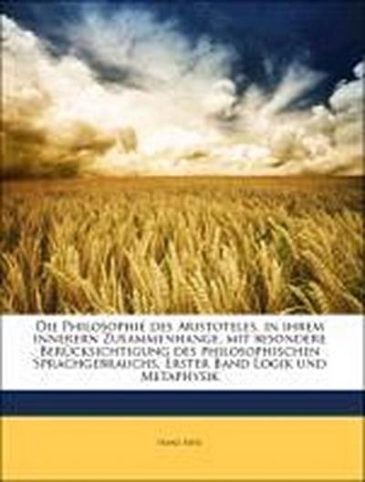 Die Philosophie des Aristoteles, in ihrem innerern Zusammenhange, mit besondere Berücksichtigung des philosophischen Sprachgebrauchs, Erster Band Logik und Metaphysik