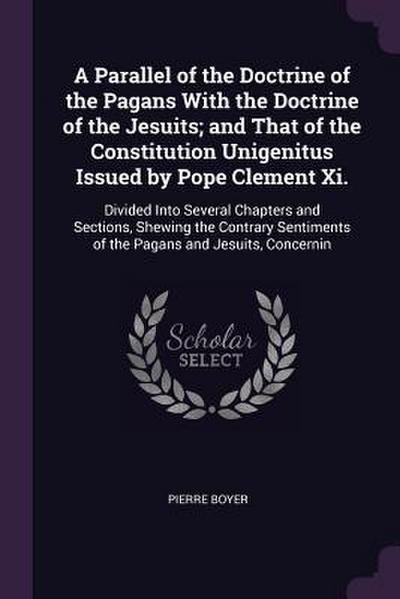 A Parallel of the Doctrine of the Pagans With the Doctrine of the Jesuits; and That of the Constitution Unigenitus Issued by Pope Clement Xi.