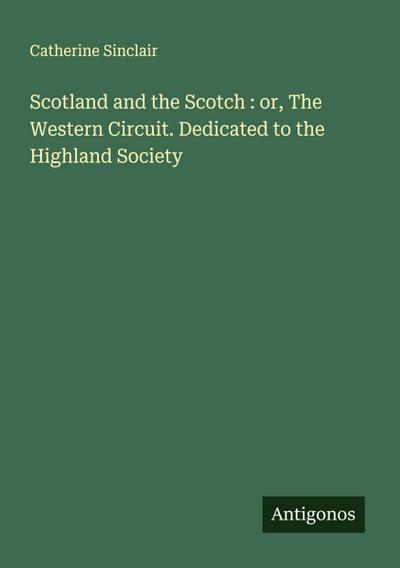 Scotland and the Scotch : or, The Western Circuit. Dedicated to the Highland Society