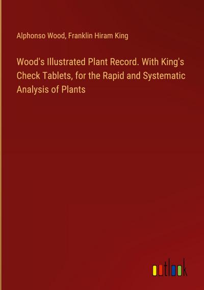Wood’s Illustrated Plant Record. With King’s Check Tablets, for the Rapid and Systematic Analysis of Plants