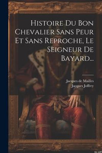 Histoire Du Bon Chevalier Sans Peur Et Sans Reproche, Le Seigneur De Bayard...