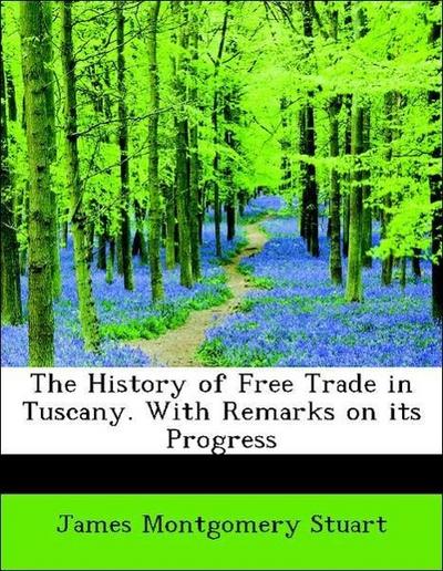 The Hhistory of Free Trade in Tuscany. with Remarks on Its Progress in the ...