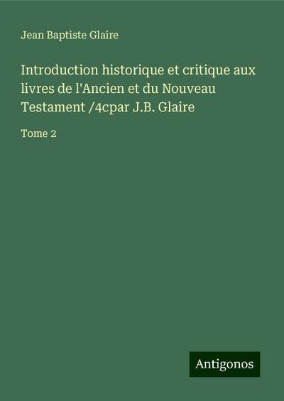 Introduction historique et critique aux livres de l’Ancien et du Nouveau Testament /4cpar J.B. Glaire