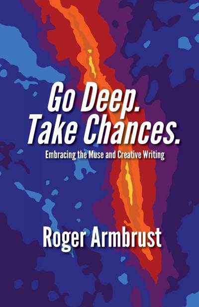 Go Deep. Take Chances.: Embracing the Muse and Creative Writing