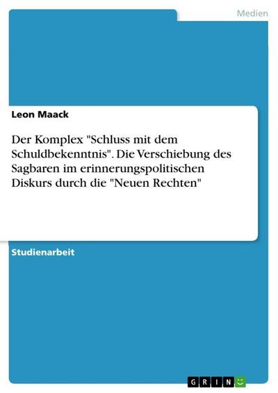 Der Komplex "Schluss mit dem Schuldbekenntnis". Die Verschiebung des Sagbaren im erinnerungspolitischen Diskurs durch die "Neuen Rechten"