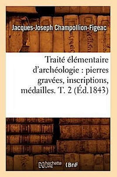 Traité Élémentaire d’Archéologie: Pierres Gravées, Inscriptions, Médailles. T. 2 (Éd.1843)