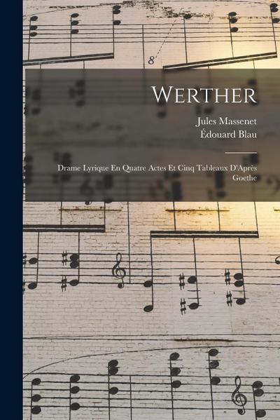 Werther: Drame Lyrique En Quatre Actes Et Cinq Tableaux D’Après Goethe