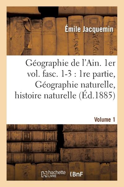 Géographie de l’Ain. 1er Vol. Fasc. 1-3: 1re Partie, Géographie Naturelle, Histoire Naturelle