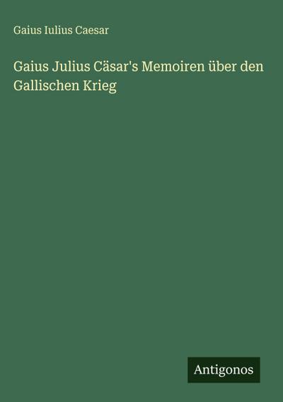 Gaius Julius Cäsar’s Memoiren über den Gallischen Krieg