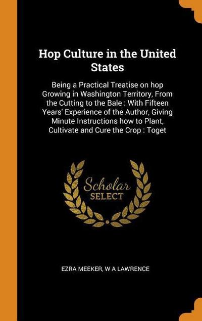 Hop Culture in the United States: Being a Practical Treatise on Hop Growing in Washington Territory, from the Cutting to the Bale: With Fifteen Years’