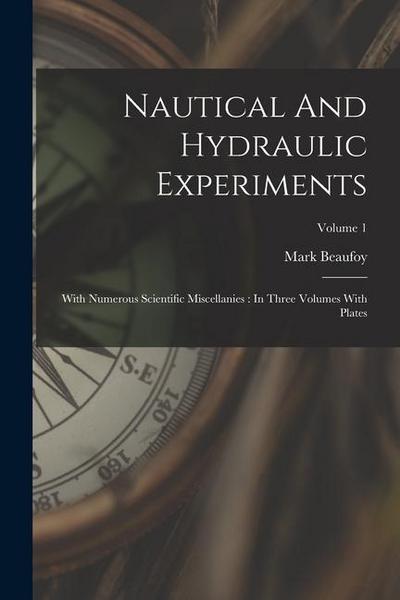 Nautical And Hydraulic Experiments: With Numerous Scientific Miscellanies: In Three Volumes With Plates; Volume 1