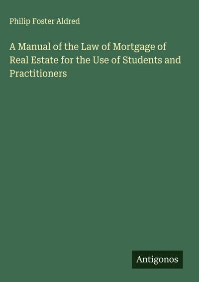 A Manual of the Law of Mortgage of Real Estate for the Use of Students and Practitioners