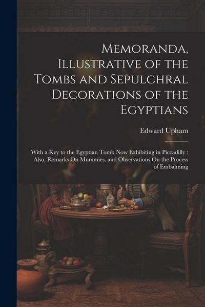 Memoranda, Illustrative of the Tombs and Sepulchral Decorations of the Egyptians: With a Key to the Egyptian Tomb Now Exhibiting in Piccadilly: Also