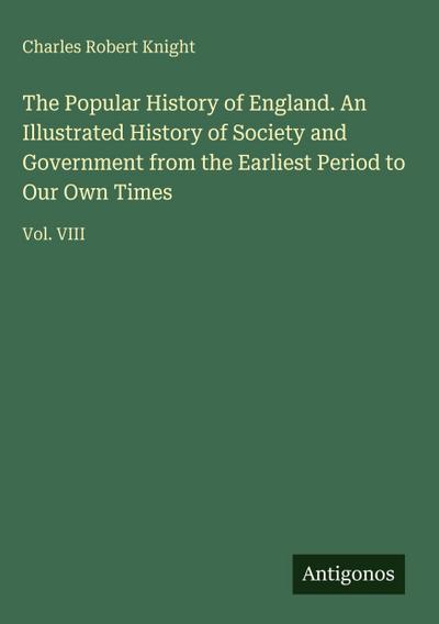 The Popular History of England. An Illustrated History of Society and Government from the Earliest Period to Our Own Times