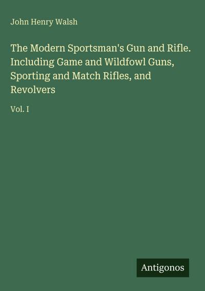 The Modern Sportsman’s Gun and Rifle. Including Game and Wildfowl Guns, Sporting and Match Rifles, and Revolvers