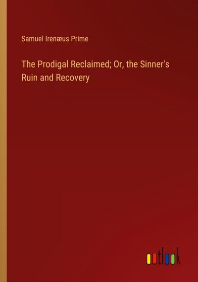 The Prodigal Reclaimed; Or, the Sinner’s Ruin and Recovery