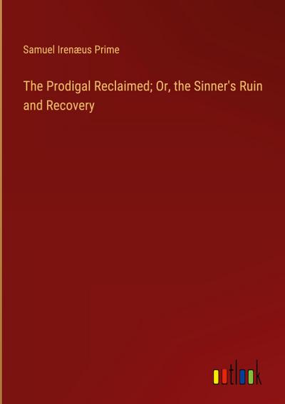The Prodigal Reclaimed; Or, the Sinner’s Ruin and Recovery