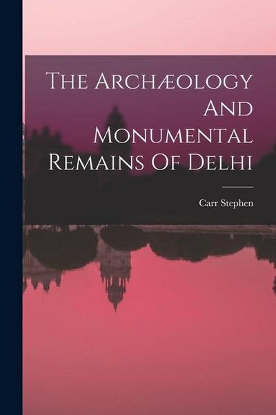 The Archæology And Monumental Remains Of Delhi