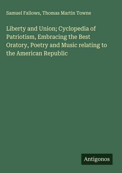 Liberty and Union; Cyclopedia of Patriotism, Embracing the Best Oratory, Poetry and Music relating to the American Republic