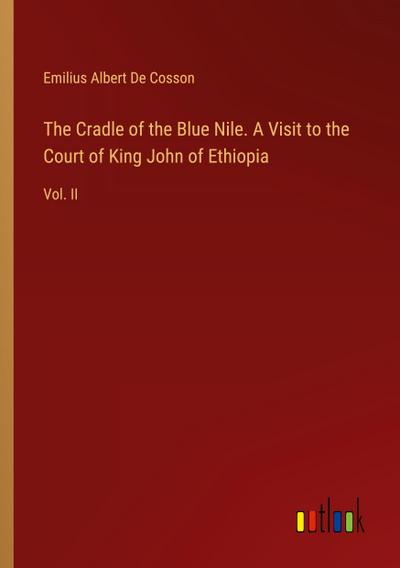 The Cradle of the Blue Nile. A Visit to the Court of King John of Ethiopia