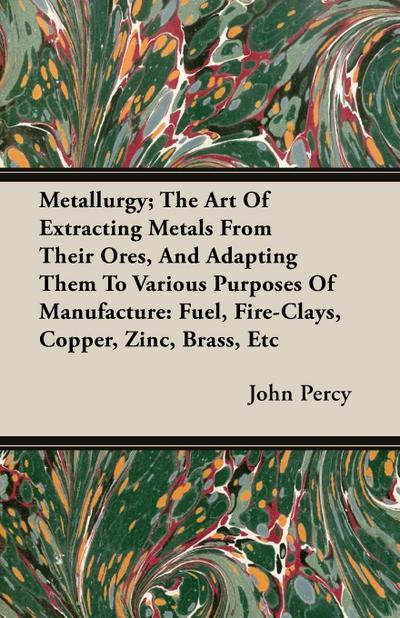 Metallurgy; The Art Of Extracting Metals From Their Ores, And Adapting Them To Various Purposes Of Manufacture