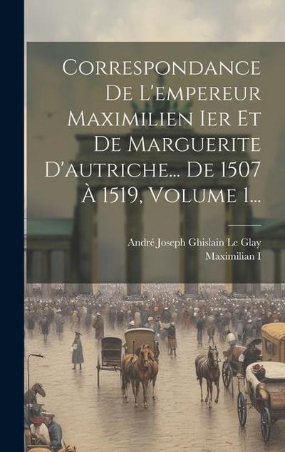 Correspondance De L’empereur Maximilien Ier Et De Marguerite D’autriche... De 1507 À 1519, Volume 1...