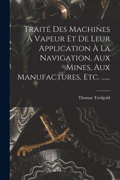 Traité Des Machines À Vapeur Et De Leur Application À La Navigation, Aux Mines, Aux Manufactures, Etc. ......