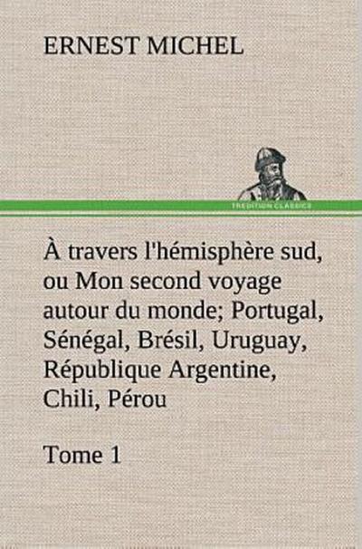 À travers l’hémisphère sud, ou Mon second voyage autour du monde Tome 1; Portugal, Sénégal, Brésil, Uruguay, République Argentine, Chili, Pérou.