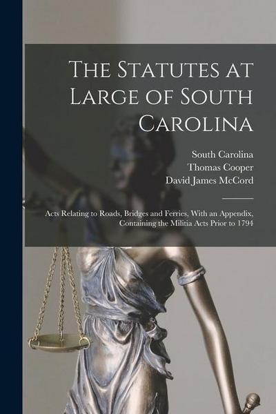 The Statutes at Large of South Carolina: Acts Relating to Roads, Bridges and Ferries, With an Appendix, Containing the Militia Acts Prior to 1794