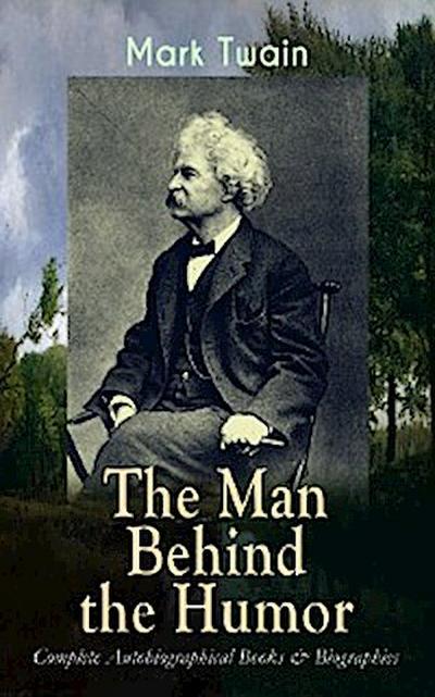 MARK TWAIN - The Man Behind the Humor: Complete Autobiographical Books & Biographies