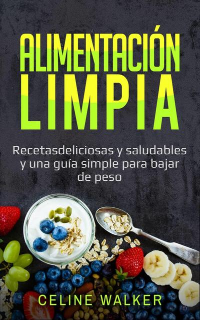 Alimentacion limpia: Recetas deliciosas y saludables y una guia simple para bajar de peso