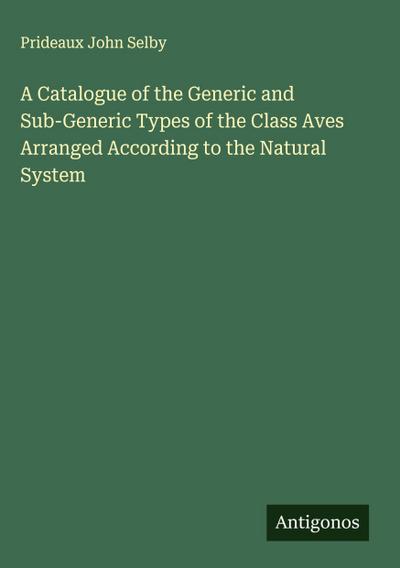 A Catalogue of the Generic and Sub-Generic Types of the Class Aves Arranged According to the Natural System