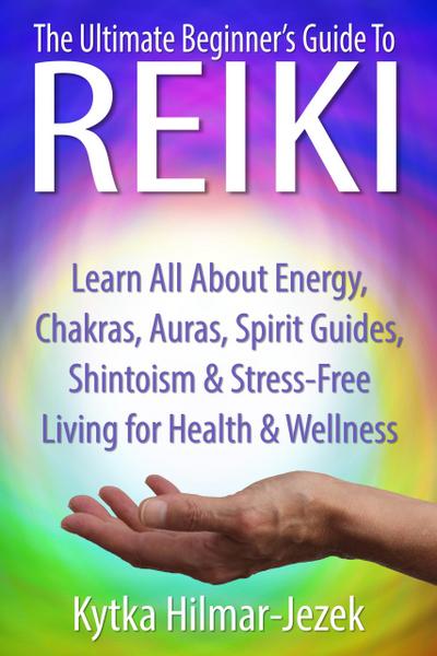 The Ultimate Beginner’s Guide to Reiki: Learn All About Reiki Energy, Chakras, Auras, Spirit Guides, Shintoism & Stress-Free Living for Health & Wellness