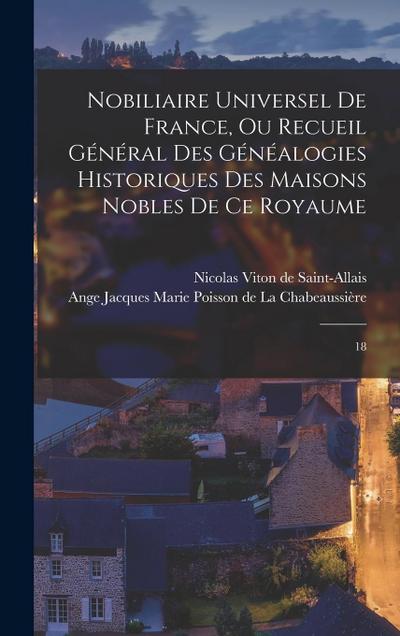 Nobiliaire universel de France, ou Recueil général des généalogies historiques des maisons nobles de ce royaume: 18