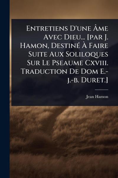 Entretiens D’une Ã&#130;me Avec Dieu... [par J. Hamon, DestinÃ(c) Ã&#128; Faire Suite Aux Soliloques Sur Le Pseaume Cxviii. Traduction De Dom E.-j.-b. Duret.]