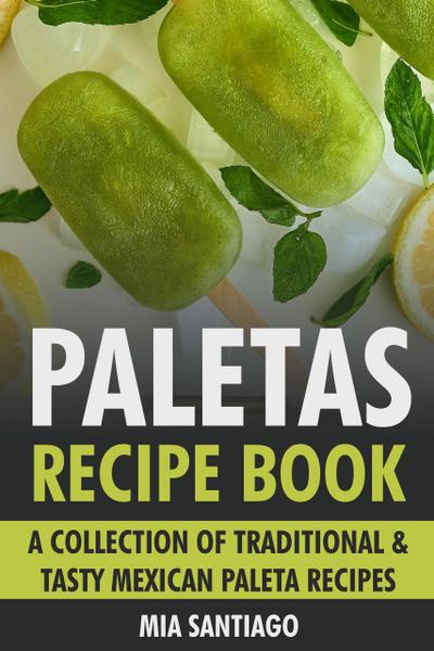Paletas Recipe Book: A Collection of Traditional & Tasty Mexican Paleta Recipes