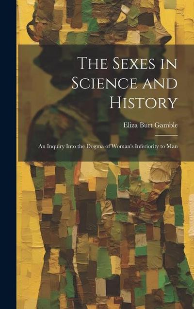 The Sexes in Science and History; an Inquiry Into the Dogma of Woman’s Inferiority to Man