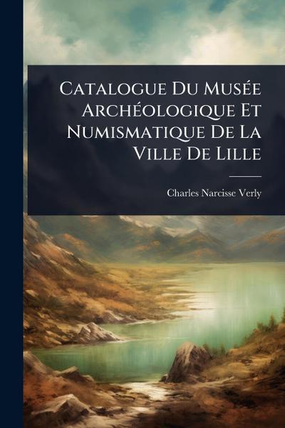 Catalogue Du MusÃ(c)e ArchÃ(c)ologique Et Numismatique De La Ville De Lille