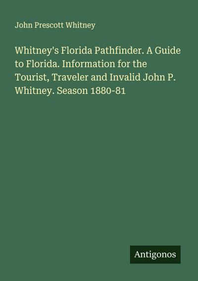 Whitney’s Florida Pathfinder. A Guide to Florida. Information for the Tourist, Traveler and Invalid John P. Whitney. Season 1880-81