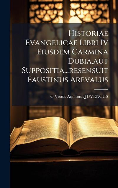 Historiae Evangelicae Libri Iv Eiusdem Carmina Dubia, aut Suppositia...resensuit Faustinus Arevalus
