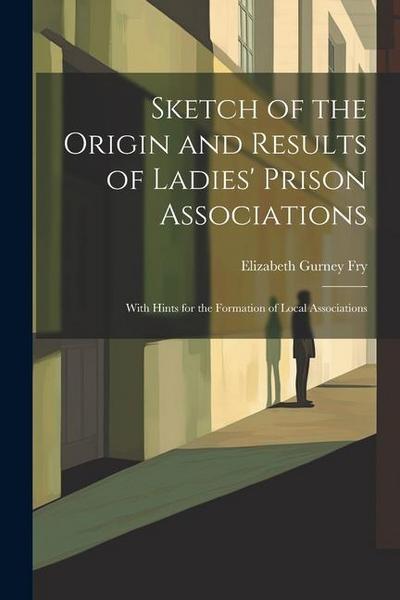 Sketch of the Origin and Results of Ladies’ Prison Associations: With Hints for the Formation of Local Associations