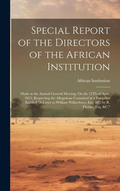 Special Report of the Directors of the African Institution: Made at the Annual General Meeting, On the 12Th of April, 1815, Respecting the Allegations