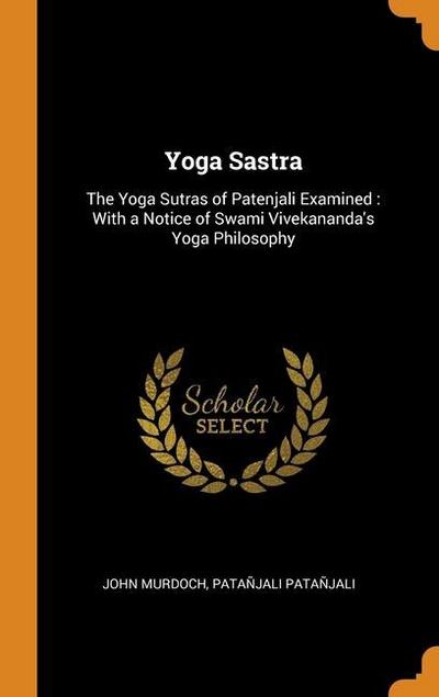 Yoga Sastra: The Yoga Sutras of Patenjali Examined: With a Notice of Swami Vivekananda’s Yoga Philosophy