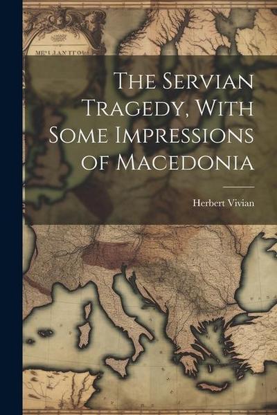 The Servian Tragedy, With Some Impressions of Macedonia