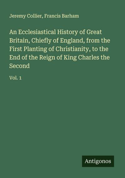 An Ecclesiastical History of Great Britain, Chiefly of England, from the First Planting of Christianity, to the End of the Reign of King Charles the Second